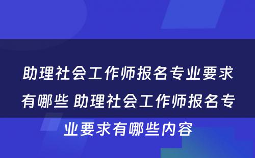 助理社会工作师报名专业要求有哪些 助理社会工作师报名专业要求有哪些内容