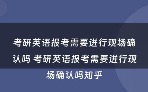 考研英语报考需要进行现场确认吗 考研英语报考需要进行现场确认吗知乎