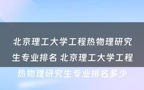 北京理工大学工程热物理研究生专业排名 北京理工大学工程热物理研究生专业排名多少