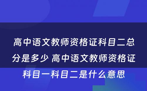 高中语文教师资格证科目二总分是多少 高中语文教师资格证科目一科目二是什么意思