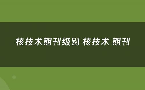 核技术期刊级别 核技术 期刊