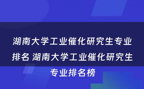 湖南大学工业催化研究生专业排名 湖南大学工业催化研究生专业排名榜