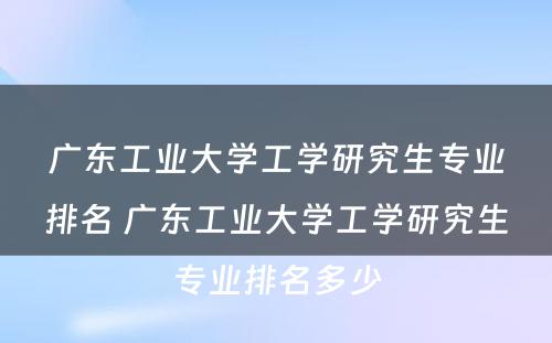 广东工业大学工学研究生专业排名 广东工业大学工学研究生专业排名多少