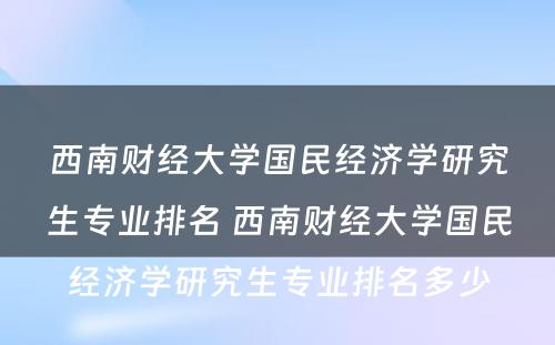 西南财经大学国民经济学研究生专业排名 西南财经大学国民经济学研究生专业排名多少