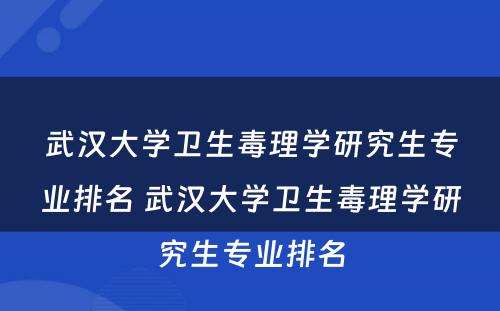武汉大学卫生毒理学研究生专业排名 武汉大学卫生毒理学研究生专业排名