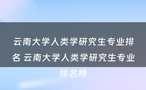 云南大学人类学研究生专业排名 云南大学人类学研究生专业排名榜