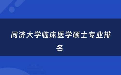 同济大学临床医学硕士专业排名 
