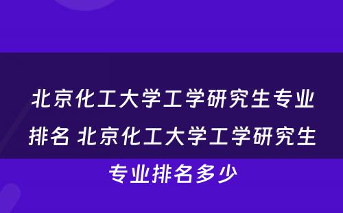 北京化工大学工学研究生专业排名 北京化工大学工学研究生专业排名多少