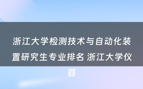 浙江大学检测技术与自动化装置研究生专业排名 浙江大学仪器