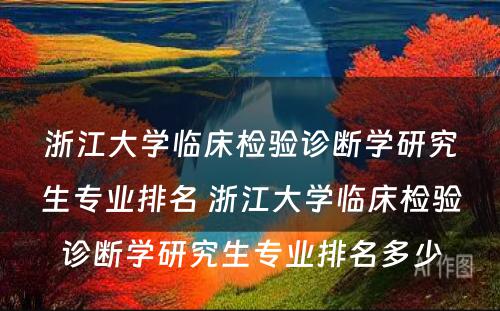 浙江大学临床检验诊断学研究生专业排名 浙江大学临床检验诊断学研究生专业排名多少