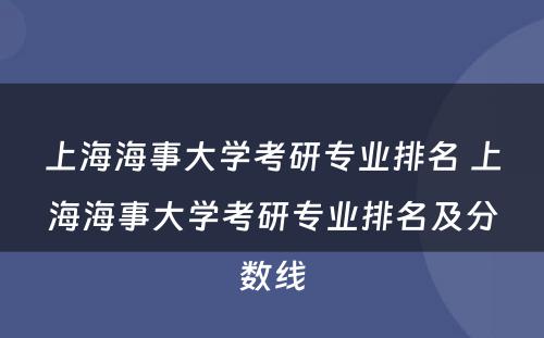 上海海事大学考研专业排名 上海海事大学考研专业排名及分数线