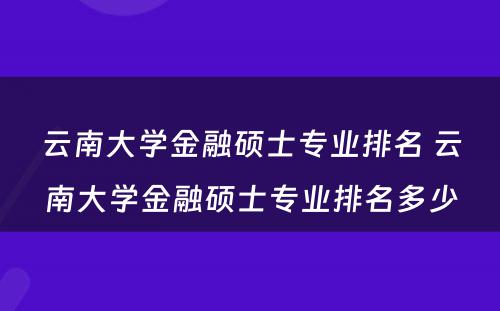 云南大学金融硕士专业排名 云南大学金融硕士专业排名多少