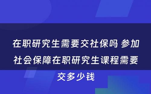 在职研究生需要交社保吗 参加社会保障在职研究生课程需要交多少钱