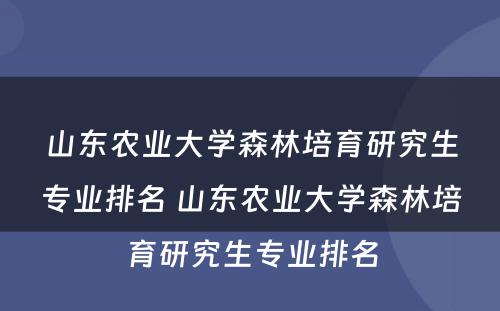 山东农业大学森林培育研究生专业排名 山东农业大学森林培育研究生专业排名