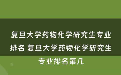 复旦大学药物化学研究生专业排名 复旦大学药物化学研究生专业排名第几