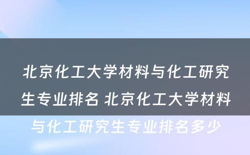 北京化工大学材料与化工研究生专业排名 北京化工大学材料与化工研究生专业排名多少