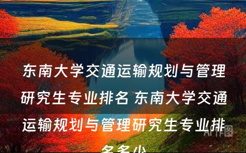 东南大学交通运输规划与管理研究生专业排名 东南大学交通运输规划与管理研究生专业排名多少