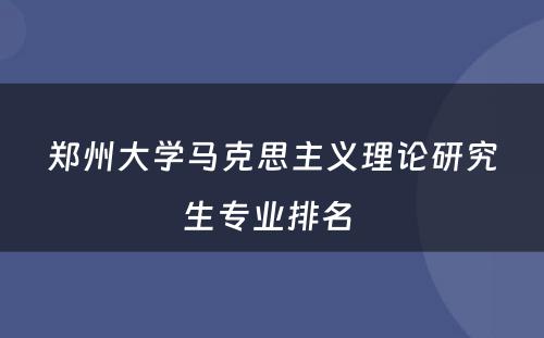 郑州大学马克思主义理论研究生专业排名 