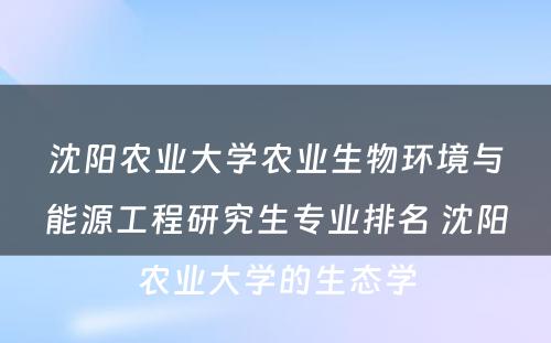 沈阳农业大学农业生物环境与能源工程研究生专业排名 沈阳农业大学的生态学
