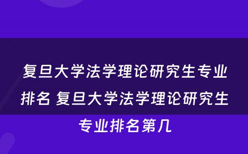 复旦大学法学理论研究生专业排名 复旦大学法学理论研究生专业排名第几