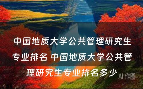 中国地质大学公共管理研究生专业排名 中国地质大学公共管理研究生专业排名多少