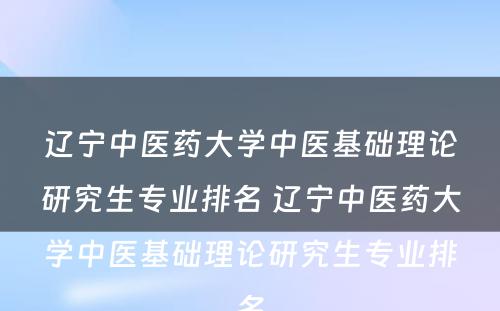 辽宁中医药大学中医基础理论研究生专业排名 辽宁中医药大学中医基础理论研究生专业排名