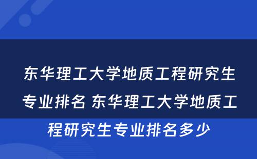 东华理工大学地质工程研究生专业排名 东华理工大学地质工程研究生专业排名多少