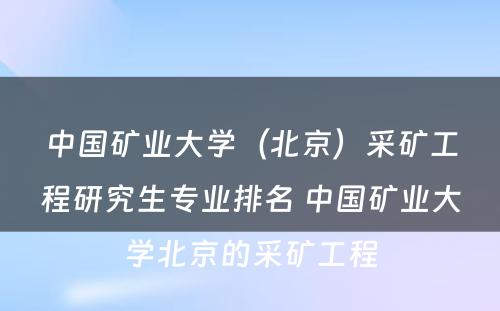 中国矿业大学（北京）采矿工程研究生专业排名 中国矿业大学北京的采矿工程