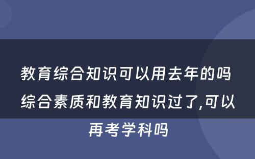 教育综合知识可以用去年的吗 综合素质和教育知识过了,可以再考学科吗