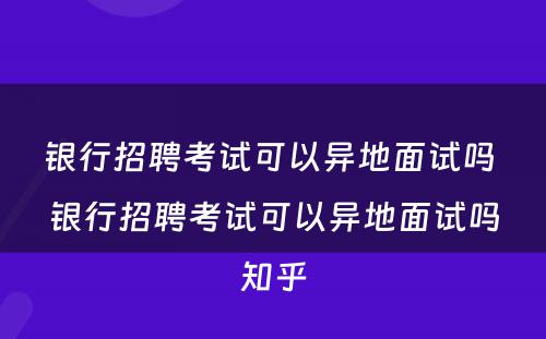 银行招聘考试可以异地面试吗 银行招聘考试可以异地面试吗知乎