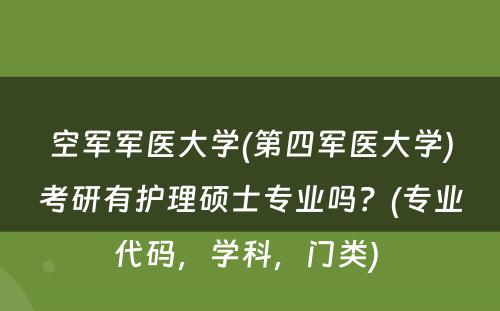 空军军医大学(第四军医大学)考研有护理硕士专业吗？(专业代码，学科，门类) 