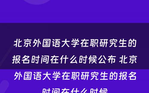 北京外国语大学在职研究生的报名时间在什么时候公布 北京外国语大学在职研究生的报名时间在什么时候