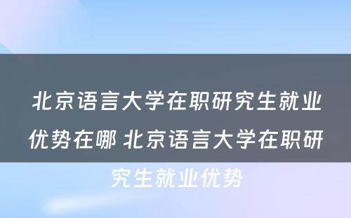 北京语言大学在职研究生就业优势在哪 北京语言大学在职研究生就业优势