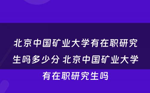 北京中国矿业大学有在职研究生吗多少分 北京中国矿业大学有在职研究生吗