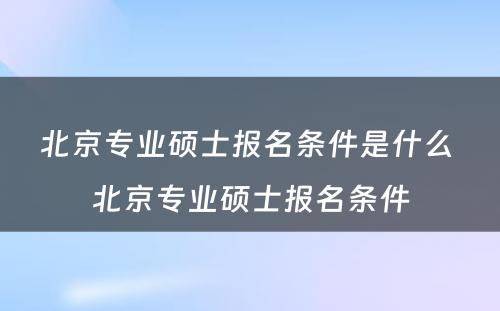 北京专业硕士报名条件是什么 北京专业硕士报名条件