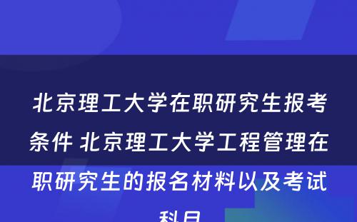 北京理工大学在职研究生报考条件 北京理工大学工程管理在职研究生的报名材料以及考试科目