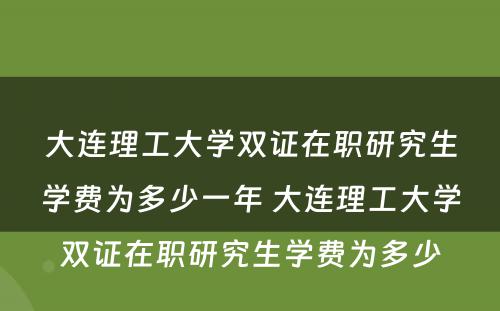 大连理工大学双证在职研究生学费为多少一年 大连理工大学双证在职研究生学费为多少