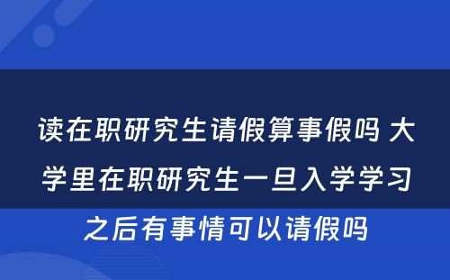 读在职研究生请假算事假吗 大学里在职研究生一旦入学学习之后有事情可以请假吗