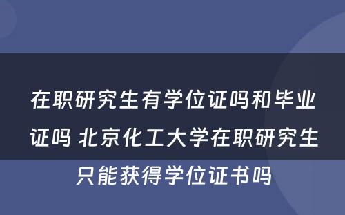 在职研究生有学位证吗和毕业证吗 北京化工大学在职研究生只能获得学位证书吗