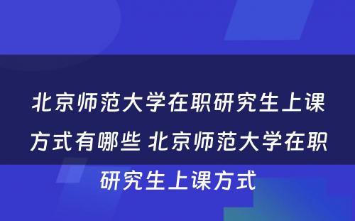 北京师范大学在职研究生上课方式有哪些 北京师范大学在职研究生上课方式