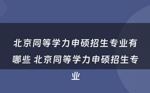 北京同等学力申硕招生专业有哪些 北京同等学力申硕招生专业