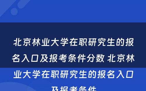 北京林业大学在职研究生的报名入口及报考条件分数 北京林业大学在职研究生的报名入口及报考条件