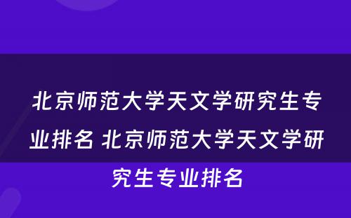 北京师范大学天文学研究生专业排名 北京师范大学天文学研究生专业排名