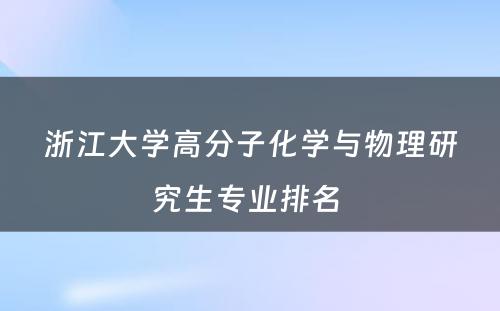 浙江大学高分子化学与物理研究生专业排名 