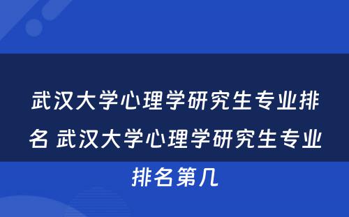 武汉大学心理学研究生专业排名 武汉大学心理学研究生专业排名第几