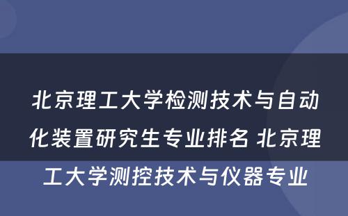 北京理工大学检测技术与自动化装置研究生专业排名 北京理工大学测控技术与仪器专业