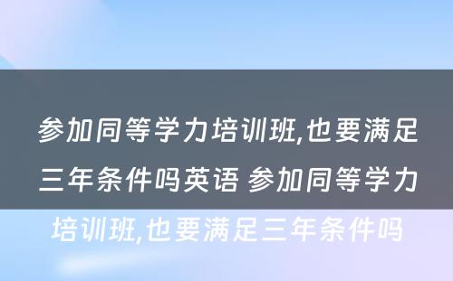 参加同等学力培训班,也要满足三年条件吗英语 参加同等学力培训班,也要满足三年条件吗