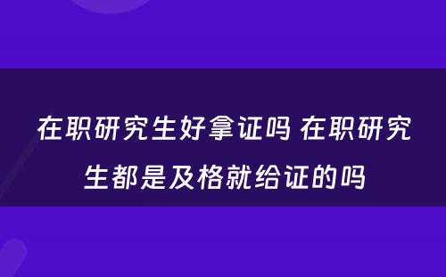 在职研究生好拿证吗 在职研究生都是及格就给证的吗