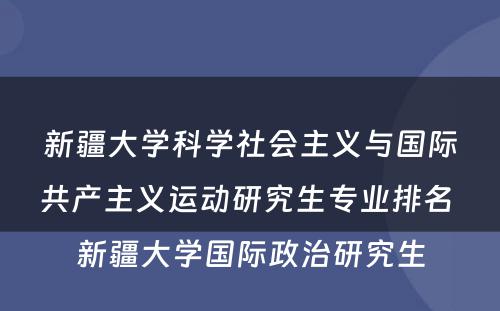 新疆大学科学社会主义与国际共产主义运动研究生专业排名 新疆大学国际政治研究生