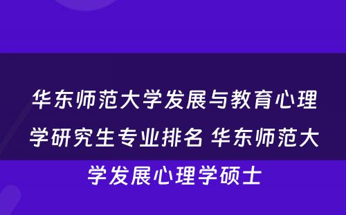 华东师范大学发展与教育心理学研究生专业排名 华东师范大学发展心理学硕士